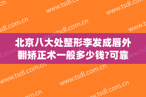 北京八大处整形李发成唇外翻矫正术一般多少钱?可靠吗?(北京八大处下巴整形最好的专家)