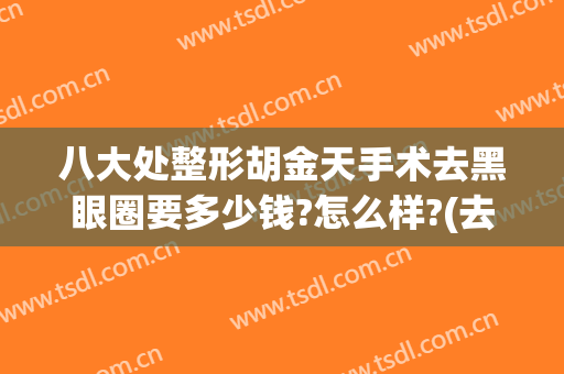 八大处整形胡金天手术去黑眼圈要多少钱?怎么样?(去除天生黑眼圈的手术多少钱)