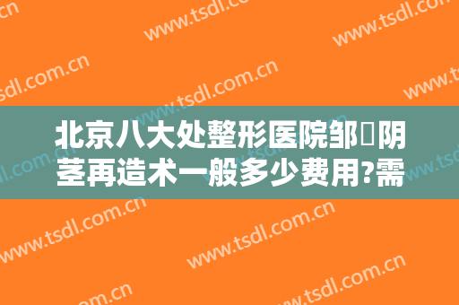 北京八大处整形医院邹翀阴茎再造术一般多少费用?需要多久恢复?