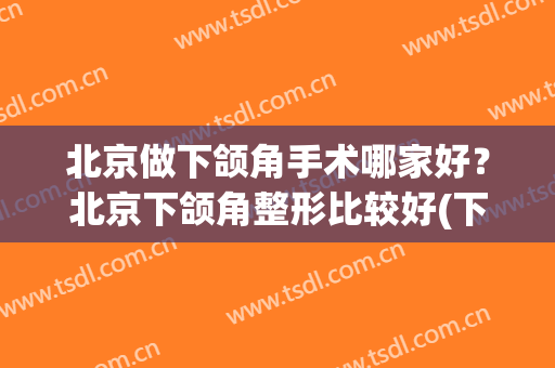 北京做下颌角手术哪家好？北京下颌角整形比较好(下颌角手术哪里好)