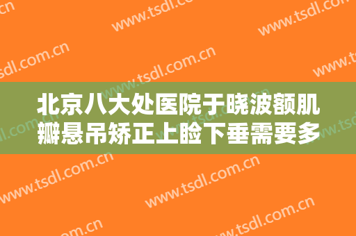 北京八大处医院于晓波额肌瓣悬吊矫正上睑下垂需要多少费用?好不好?