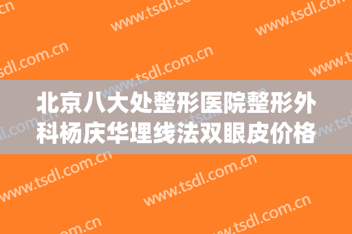 北京八大处整形医院整形外科杨庆华埋线法双眼皮价格表!可靠吗?(北京八大处整形吸脂多少钱)
