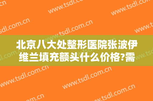 北京八大处整形医院张波伊维兰填充额头什么价格?需要多久恢复?