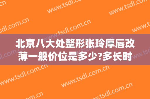 北京八大处整形张玲厚唇改薄一般价位是多少?多长时间恢复?(嘴唇薄怎么整容整厚图片)