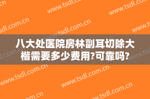 八大处医院房林副耳切除大楷需要多少费用?可靠吗?