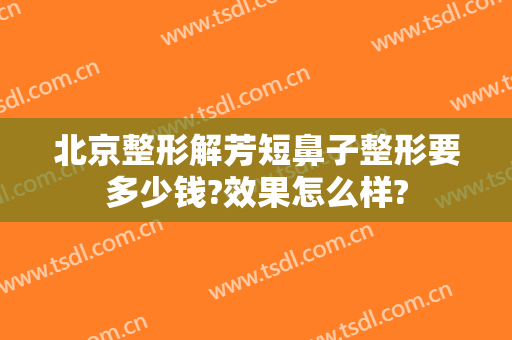 北京整形解芳短鼻子整形要多少钱?效果怎么样?