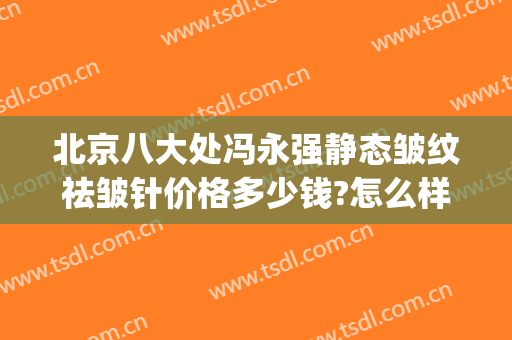 北京八大处冯永强静态皱纹祛皱针价格多少钱?怎么样?(八大处除皱针价位)