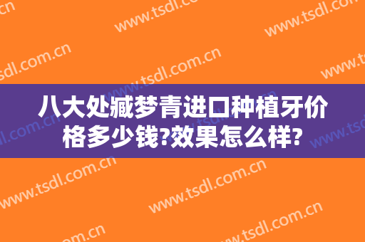 八大处臧梦青进口种植牙价格多少钱?效果怎么样?