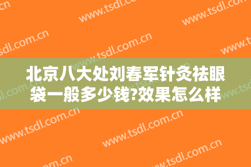 北京八大处刘春军针灸祛眼袋一般多少钱?效果怎么样?