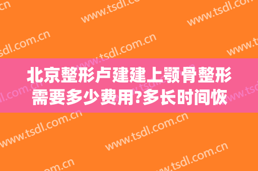 北京整形卢建建上颚骨整形需要多少费用?多长时间恢复?(颧骨整形术费用)