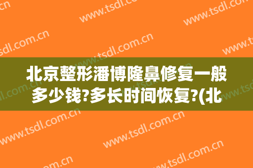 北京整形潘博隆鼻修复一般多少钱?多长时间恢复?(北京整形潘博隆鼻修复一般多少钱?多长时间恢复最好)