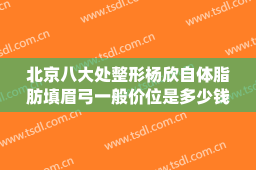 北京八大处整形杨欣自体脂肪填眉弓一般价位是多少钱?怎么样?(自体填充下巴一般多少钱)