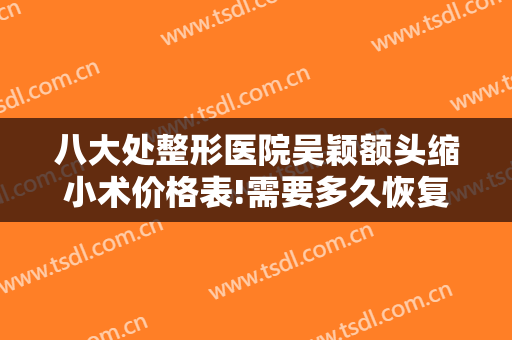八大处整形医院吴颖额头缩小术价格表!需要多久恢复?