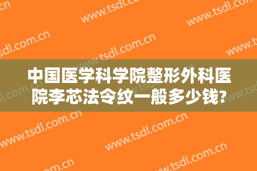 中国医学科学院整形外科医院李芯法令纹一般多少钱?效果怎么样?