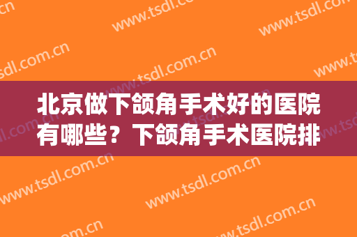 北京做下颌角手术好的医院有哪些？下颌角手术医院排名(做下颌角整形哪家医院好)