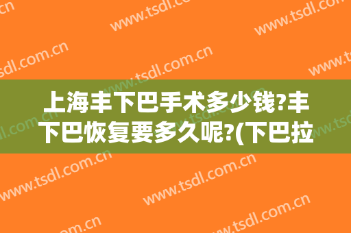 上海丰下巴手术多少钱?丰下巴恢复要多久呢?(下巴拉长手术多少钱)