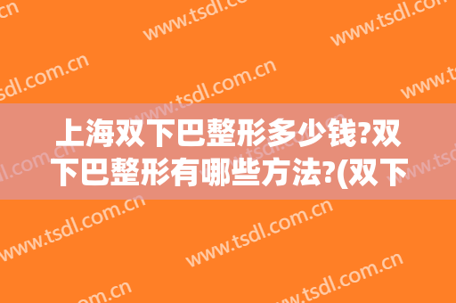 上海双下巴整形多少钱?双下巴整形有哪些方法?(双下巴松弛整形)