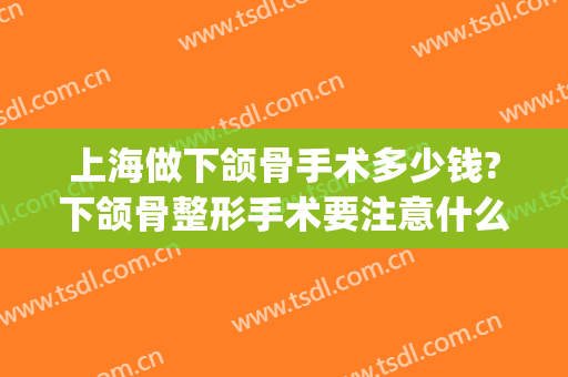 上海做下颌骨手术多少钱?下颌骨整形手术要注意什么?(做下颌骨和颧骨手术要多少钱)