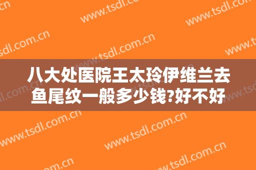 八大处医院王太玲伊维兰去鱼尾纹一般多少钱?好不好?