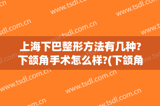 上海下巴整形方法有几种?下颌角手术怎么样?(下颌角整形美容手术)