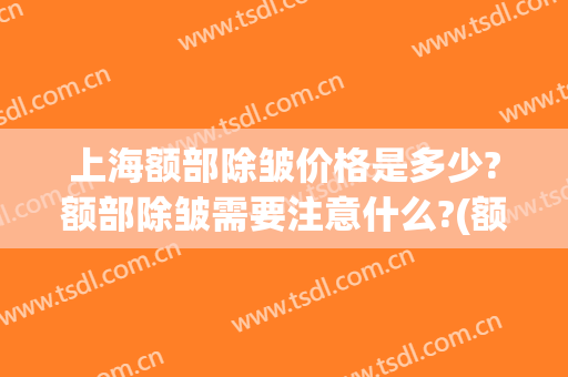 上海额部除皱价格是多少?额部除皱需要注意什么?(额头除皱多少钱)