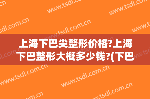 上海下巴尖整形价格?上海下巴整形大概多少钱?(下巴美容整形价格)