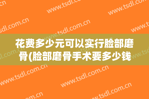 花费多少元可以实行脸部磨骨(脸部磨骨手术要多少钱)