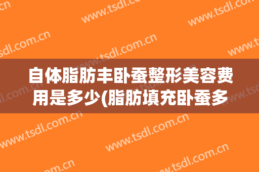 自体脂肪丰卧蚕整形美容费用是多少(脂肪填充卧蚕多少钱)
