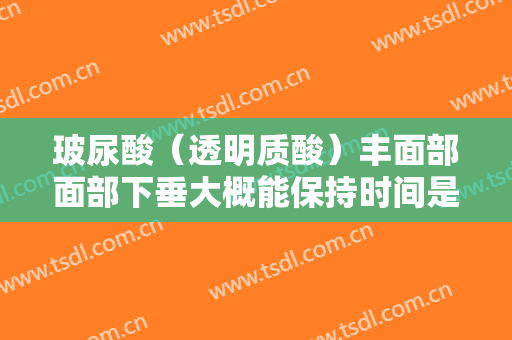 玻尿酸（透明质酸）丰面部面部下垂大概能保持时间是多久？