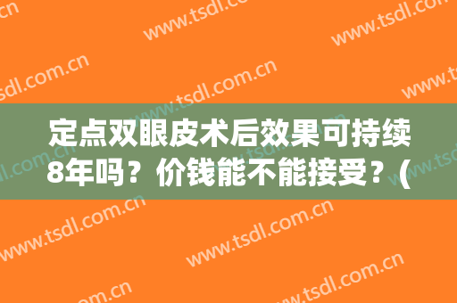 定点双眼皮术后效果可持续8年吗？价钱能不能接受？(微创定点双眼皮能坚持几年?)