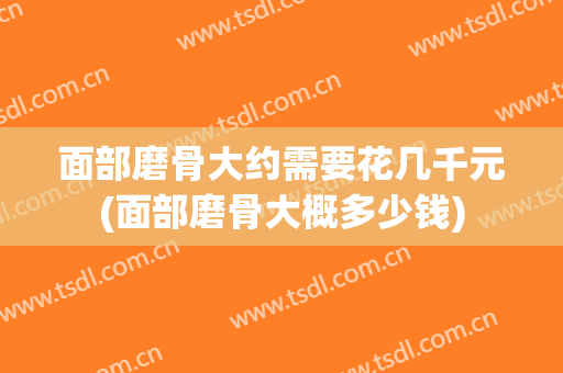面部磨骨大约需要花几千元(面部磨骨大概多少钱)