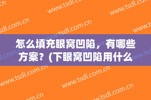 怎么填充眼窝凹陷，有哪些方案？(下眼窝凹陷用什么填充最好)