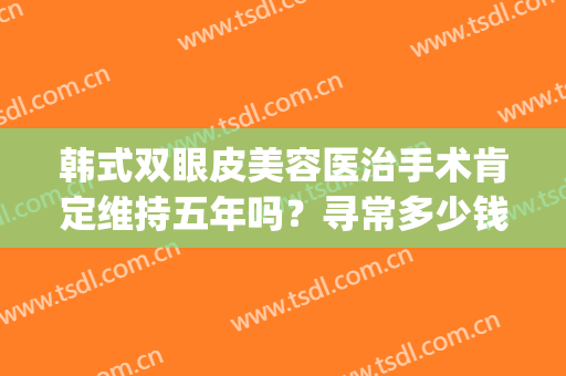 韩式双眼皮美容医治手术肯定维持五年吗？寻常多少钱？(做韩式双眼皮需要多少钱)
