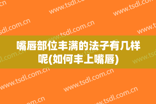 嘴唇部位丰满的法子有几样呢(如何丰上嘴唇)