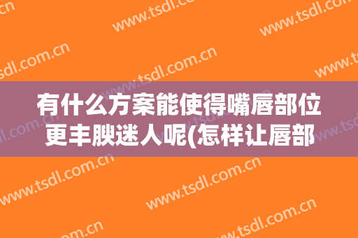 有什么方案能使得嘴唇部位更丰腴迷人呢(怎样让唇部饱满)