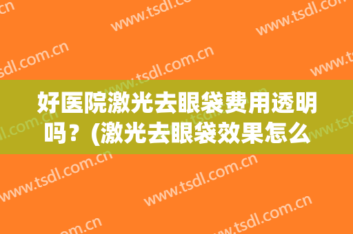 好医院激光去眼袋费用透明吗？(激光去眼袋效果怎么样好不好)