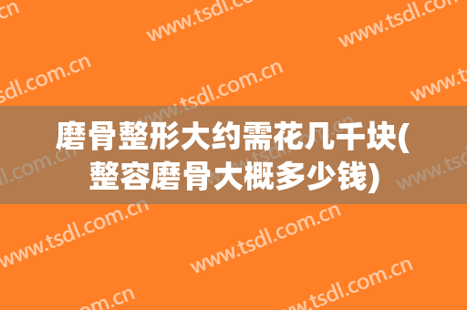 磨骨整形大约需花几千块(整容磨骨大概多少钱)