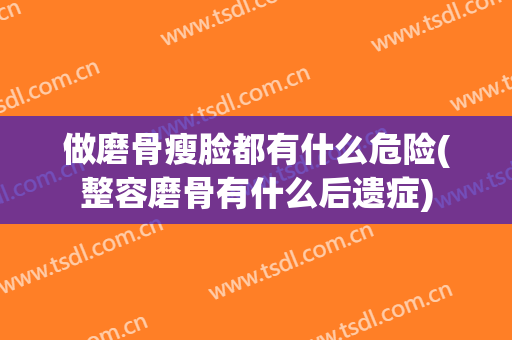 做磨骨瘦脸都有什么危险(整容磨骨有什么后遗症)
