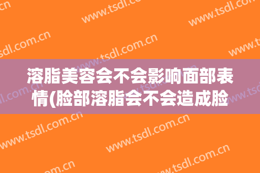 溶脂美容会不会影响面部表情(脸部溶脂会不会造成脸松弛)