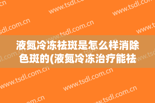 液氮冷冻祛斑是怎么样消除色斑的(液氮冷冻治疗能祛斑吗)
