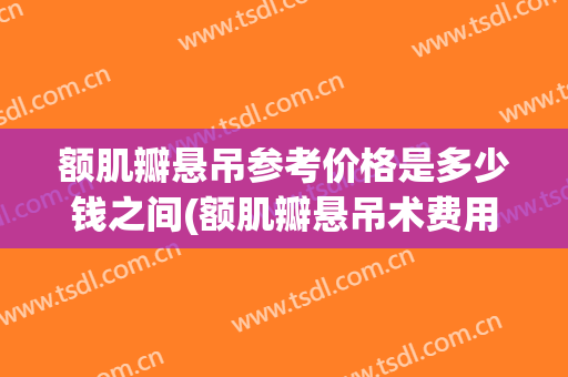 额肌瓣悬吊参考价格是多少钱之间(额肌瓣悬吊术费用)