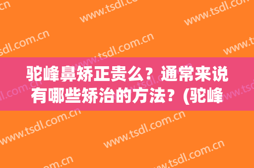 驼峰鼻矫正贵么？通常来说有哪些矫治的方法？(驼峰鼻如何自然矫正)