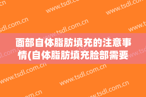 面部自体脂肪填充的注意事情(自体脂肪填充脸部需要注意什么)