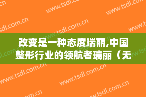 改变是一种态度瑞丽,中国整形行业的领航者瑞丽（无锡）(组图)