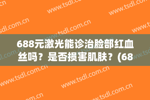 688元激光能诊治脸部红血丝吗？是否损害肌肤？(688元激光能诊治脸部红血丝吗?是否损害肌肤呢)