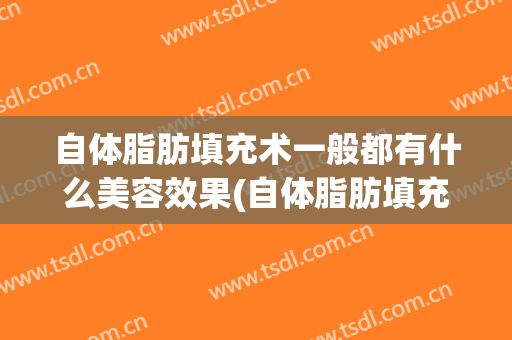 自体脂肪填充术一般都有什么美容效果(自体脂肪填充有效果吗)