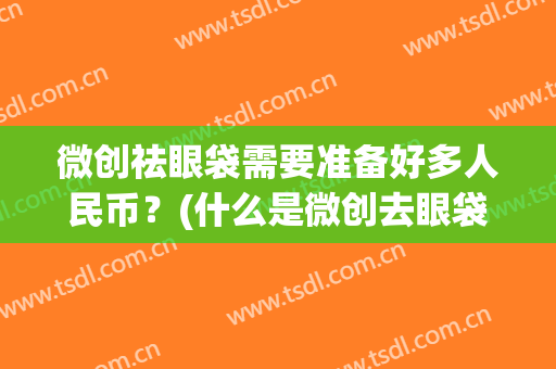 微创祛眼袋需要准备好多人民币？(什么是微创去眼袋手术)