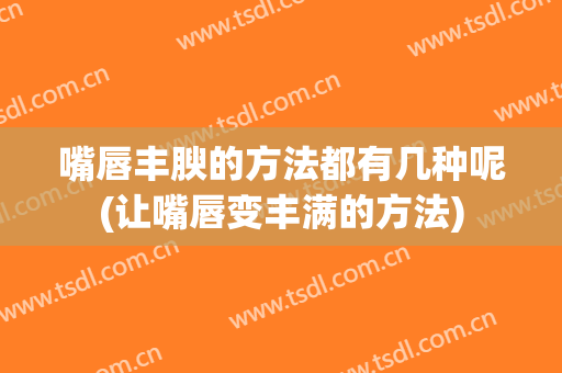 嘴唇丰腴的方法都有几种呢(让嘴唇变丰满的方法)