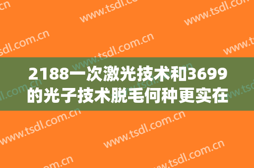 2188一次激光技术和3699的光子技术脱毛何种更实在？(810激光脱毛)
