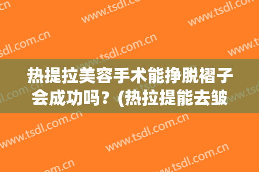 热提拉美容手术能挣脱褶子会成功吗？(热拉提能去皱纹吗)